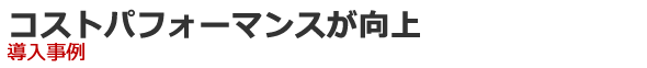 コストパフォーマンスが向上　導入事例