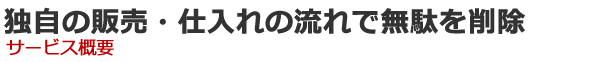 独自の販売・仕入れの流れで無駄を削除 サービス概要