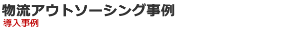 物流アウトソーシング事例　導入事例